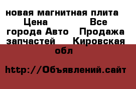 новая магнитная плита › Цена ­ 10 000 - Все города Авто » Продажа запчастей   . Кировская обл.